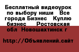 Бесплатный видеоурок по выбору ниши - Все города Бизнес » Куплю бизнес   . Ростовская обл.,Новошахтинск г.